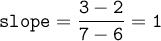 \large\begin{array}{I} \mathtt{ slope= \dfrac{3-2}{7-6}=1} } \end{array}