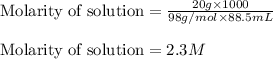 \text{Molarity of solution}=\frac{20g\times 1000}{98g/mol\times 88.5mL}\\\\\text{Molarity of solution}=2.3M