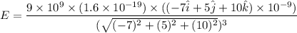 E=\dfrac{9\times10^{9}\times(1.6\times10^{-19})\times((-7\hat{i}+5\hat{j}+10\hat{k})\times10^{-9})}{(\sqrt{(-7)^2+(5)^2+(10)^2})^3}