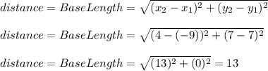 distance=BaseLength=\sqrt{(x_{2}-x_{1})^{2} +(y_{2}-y_{1})^{2}}\\\\distance=BaseLength=\sqrt{(4-(-9))^{2} +(7-7)^{2}}\\\\distance=BaseLength=\sqrt{(13)^{2} +(0)^{2}}=13