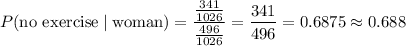 P(\text{no exercise}\mid\text{woman})=\dfrac{\frac{341}{1026}}{\frac{496}{1026}}=\dfrac{341}{496}=0.6875\approx0.688