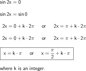 \large\begin{array}{l} \mathsf{sin\,2x=0}\\\\ \mathsf{sin\,2x=sin\,0}\\\\ \begin{array}{rcl} \mathsf{2x=0+k\cdot 2\pi}&~\textsf{ or }~&\mathsf{2x=\pi+k\cdot 2\pi}\end{array}\\\\ \begin{array}{rcl} \mathsf{2x=0+k\cdot 2\pi}&~\textsf{ or }~&\mathsf{2x=\pi+k\cdot 2\pi}\end{array}\\\\ \boxed{\begin{array}{rcl}\mathsf{x=k\cdot \pi}&~\textsf{ or }~&\mathsf{x=\dfrac{\pi}{2}+k\cdot \pi} \end{array}}\\\\ \textsf{where k is an integer.} \end{array}