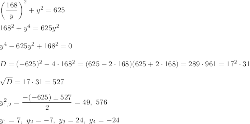 \left(\dfrac{168}{y}\right)^2+y^2=625\\ \\168^2+y^4=625y^2\\ \\y^4-625y^2+168^2=0\\ \\D=(-625)^2-4\cdot 168^2=(625-2\cdot 168)(625+2\cdot 168)=289\cdot 961=17^2\cdot 31\\ \\\sqrt{D}=17\cdot 31=527\\ \\y^2_{1,2}=\dfrac{-(-625)\pm 527}{2}=49,\ 576\\ \\y_1=7,\ y_2=-7,\ y_3=24,\ y_4=-24