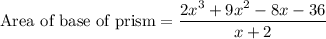 \text{Area of base of prism}=\dfrac{2x^3+9x^2-8x-36}{x+2}