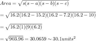 Area=\sqrt{s(s-a)(s-b)(s-c)}\\\\=\sqrt{16.2(16.2-15.2)(16.2-7.2)(16.2-10)}\\\\=\sqrt{16.2(1)(9)(6.2)}\\\\=\sqrt{903.96}=30.0659\sim30.1units^2