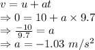 v=u+at\\\Rightarrow 0=10+a\times 9.7\\\Rightarrow \frac{-10}{9.7}=a\\\Rightarrow a=-1.03\ m/s^2