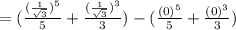 = (\frac{(\frac{1}{\sqrt{3}})^5}{5} + \frac{(\frac{1}{\sqrt{3}})^3}{3}) - (\frac{(0)^5}{5} + \frac{(0)^3}{3})