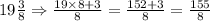 19\frac{3}{8}\Rightarrow \frac{19\times 8+3}{8}=\frac{152+3}{8}=\frac{155}{8}