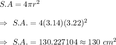 S.A=4\pi r^2\\\\\Rightarrow\ S.A.=4(3.14)(3.22)^2\\\\\Rightarrow\ S.A.=130.227104\approx130\ cm^2