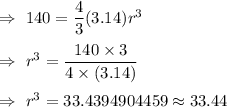 \Rightarrow\ 140=\dfrac{4}{3} (3.14) r^3\\\\\Rightarrow\ r^3=\dfrac{140\times3}{4\times (3.14)}\\\\\Rightarrow\ r^3=33.4394904459\approx33.44