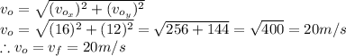 v_{o}=\sqrt{(v_{o_{x} } )^{2}+(v_{o_{y} } )^{2}  } \\v_{o}=\sqrt{(16)^{2} +(12)^{2} }=\sqrt{256+144} =\sqrt{400}=20m/s\\\therefore v_{o}=v_{f}=20m/s