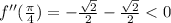 f''(\frac{\pi}{4})=-\frac{\sqrt2}{2}-\frac{\sqrt2}{2}< 0