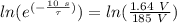 ln (e^{(- \frac{10 \ s}{\tau}) } ) = ln (\frac{1.64 \ V}{ 185 \ V })