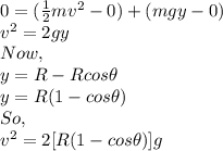 0=(\frac{1}{2}mv^{2}-0)+(mgy-0)\\v^{2}=2gy\\Now,\\y=R-Rcos\theta\\y=R(1-cos\theta)\\So,\\v^{2}=2[R(1-cos\theta)]g