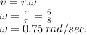 v=r.\omega\\\omega = \frac{v}{r}=\frac{6}{8}\\\omega =0.75\,rad/sec.