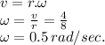 v=r.\omega\\\omega = \frac{v}{r}=\frac{4}{8}\\\omega =0.5\,rad/sec.