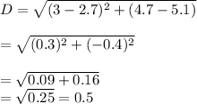 D=\sqrt{(3-2.7)^2+(4.7-5.1)}\\\\=\sqrt{(0.3)^2+(-0.4)^2}\\\\=\sqrt{0.09+0.16}\\=\sqrt{0.25}=0.5