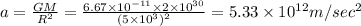 a=\frac{GM}{R^2}=\frac{6.67\times 10^{-11}\times 2\times 10^{30}}{(5\times 10^3)^2}=5.33\times 10^{12}m/sec^2