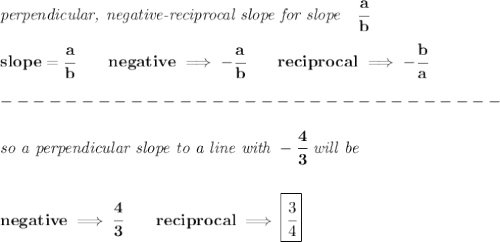 \bf \textit{perpendicular, negative-reciprocal slope for slope}\quad \cfrac{a}{b}\\\\&#10;slope=\cfrac{a}{{{ b}}}\qquad negative\implies  -\cfrac{a}{{{ b}}}\qquad reciprocal\implies - \cfrac{{{ b}}}{a}\\\\&#10;-------------------------------\\\\&#10;\textit{so a perpendicular slope to a line with }-\cfrac{4}{3}\textit{ will be}&#10;\\\\\\&#10;negative\implies \cfrac{4}{3}\qquad reciprocal\implies \boxed{\cfrac{3}{4}}