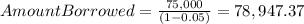 AmountBorrowed=\frac{75,000}{(1-0.05)} =78,947.37
