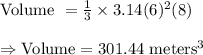 \text{Volume }=\frac{1}{3}\times3.14(6)^2(8)\\\\\Rightarrow\text{Volume}=301.44\text{ meters}^3