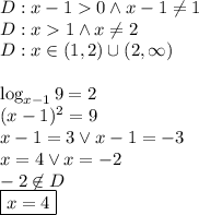 D:x-10 \wedge x\n-1\not=1\\&#10;D:x1 \wedge x\not=2\\&#10;D:x\in(1,2)\cup(2,\infty)\\\\&#10;\log_{x-1}9=2\\&#10;(x-1)^2=9\\&#10;x-1=3 \vee x-1=-3\\&#10;x=4 \vee x=-2\\-2\not \in D\\&#10;\boxed{ x=4}