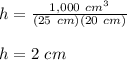 h=\frac{1,000\ cm^3}{(25\ cm)(20\ cm)}\\\\h=2\ cm