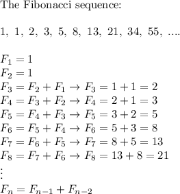 \text{The Fibonacci sequence:}\\\\1,\ 1,\ 2,\ 3,\ 5,\ 8,\ 13,\ 21,\ 34,\ 55,\ ....\\\\F_1=1\\F_2=1\\F_3=F_2+F_1\to F_3=1+1=2\\F_4=F_3+F_2\to F_4=2+1=3\\F_5=F_4+F_3\to F_5=3+2=5\\F_6=F_5+F_4\to F_6=5+3=8\\F_7=F_6+F_5\to F_7=8+5=13\\F_8=F_7+F_6\to F_8=13+8=21\\\vdots\\F_n=F_{n-1}+F_{n-2}