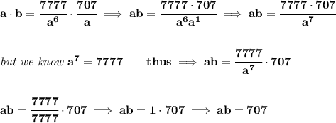 \bf a\cdot b=\cfrac{7777}{a^6}\cdot \cfrac{707}{a}\implies ab=\cfrac{7777\cdot 707}{a^6a^1}\implies ab=\cfrac{7777\cdot 707}{a^7}&#10;\\\\\\&#10;\textit{but we know }a^7=7777\qquad thus\implies ab=\cfrac{7777}{a^7}\cdot 707&#10;\\\\\\&#10;ab=\cfrac{7777}{7777}\cdot  707\implies  ab=1\cdot 707\implies ab=707