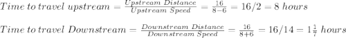 Time \; to\;  travel\;  upstream =\frac{Upstream \; Distance}{Upstream\; Speed} =\frac{16}{8-6} =16/2=8 \; hours\\ \\ Time \; to\;  travel\;  Downstream =\frac{Downstream \; Distance}{Downstream\; Speed} =\frac{16}{8+6} =16/14=1 \frac{1}{7}\; hours