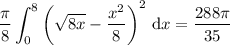\displaystyle\frac\pi8\int_0^8\left(\sqrt{8x}-\dfrac{x^2}8\right)^2\,\mathrm dx=\frac{288\pi}{35}