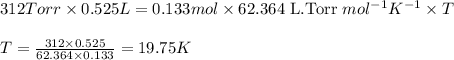 312Torr\times 0.525L=0.133mol\times 62.364\text{ L.Torr }mol^{-1}K^{-1}\times T\\\\T=\frac{312\times 0.525}{62.364\times 0.133}=19.75K