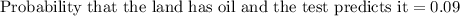 \text{Probability that the land has oil and the test predicts it}=0.09
