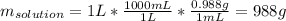 m_{solution}=1L*\frac{1000 mL}{1L}*\frac{0.988g}{1mL} =988g