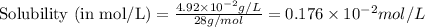 \text{Solubility (in mol/L)}=\frac{4.92\times 10^{-2}g/L}{28g/mol}=0.176\times 10^{-2}mol/L