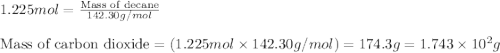 1.225mol=\frac{\text{Mass of decane}}{142.30g/mol}\\\\\text{Mass of carbon dioxide}=(1.225mol\times 142.30g/mol)=174.3g=1.743\times 10^2g