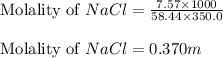 \text{Molality of }NaCl=\frac{7.57\times 1000}{58.44\times 350.0}\\\\\text{Molality of }NaCl=0.370m