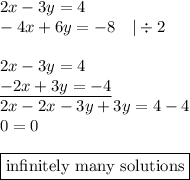 2x-3y=4 \\&#10;-4x+6y=-8 \ \ \ |\div 2 \\ \\&#10;2x-3y=4 \\&#10;\underline{-2x+3y=-4} \\&#10;2x-2x-3y+3y=4-4 \\&#10;0=0 \\ \\&#10;\boxed{\hbox{infinitely many solutions}}