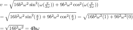 v=\sqrt{16b^2\omega^2\sin^2(\omega ( \frac{\pi}{2\omega} ))+9b^2\omega^2\cos^2(\omega ( \frac{\pi}{2\omega} ))} \\ \\ =\sqrt{16b^2\omega^2\sin^2( \frac{\pi}{2} )+9b^2\omega^2\cos^2( \frac{\pi}{2} )}=\sqrt{16b^2\omega^2(1)+9b^2\omega^2(0)} \\ \\ = \sqrt{16b^2\omega^2} =\bold{4b\omega}