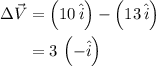 \begin{aligned}\Delta \vec V&=\left( {10\,\hat i}\right)-\left( {13\,\hat i}\right)\\&=3\,\left({-\hat i}\right)\\\end{aligned}