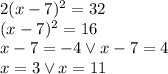 2(x-7)^2 = 32\\&#10;(x-7)^2=16\\&#10;x-7=-4 \vee x-7=4\\&#10;x=3 \vee x=11&#10;