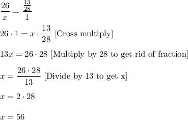 \dfrac{26}{x}=\dfrac{\frac{13}{28}}{1}\\ \\26\cdot 1=x\cdot \dfrac{13}{28}\ [\text{Cross multiply}]\\ \\13x=26\cdot 28\ [\text{Multiply by 28 to get rid of fraction}]\\ \\x=\dfrac{26\cdot 28}{13}\ [\text{Divide by 13 to get x}]\\ \\x=2\cdot 28\\ \\x=56
