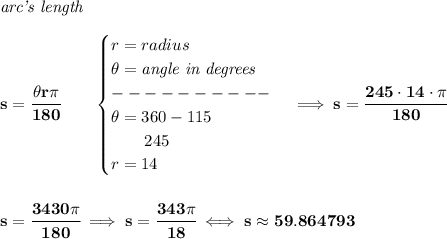 \bf \textit{arc's length}\\\\&#10;s=\cfrac{\theta r\pi }{180}\qquad &#10;\begin{cases}&#10;r=radius\\&#10;\theta=\textit{angle in degrees}\\&#10;----------\\&#10;\theta=360-115\\&#10;\qquad 245\\&#10;r=14&#10;\end{cases}\implies s=\cfrac{245\cdot 14\cdot \pi }{180}\\\\\\ s=\cfrac{3430\pi }{180}\implies s=\cfrac{343\pi }{18}\iff s\approx 59.864793