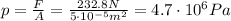 p=\frac{F}{A}=\frac{232.8 N}{5\cdot 10^{-5} m^2}=4.7\cdot 10^6 Pa