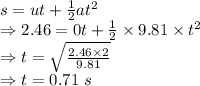 s=ut+\frac{1}{2}at^2\\\Rightarrow 2.46=0t+\frac{1}{2}\times 9.81\times t^2\\\Rightarrow t=\sqrt{\frac{2.46\times 2}{9.81}}\\\Rightarrow t=0.71\ s