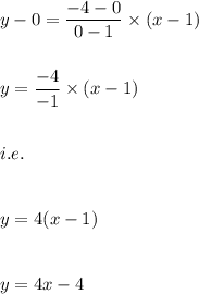 y-0=\dfrac{-4-0}{0-1}\times (x-1)\\\\\\y=\dfrac{-4}{-1}\times (x-1)\\\\\\i.e.\\\\\\y=4(x-1)\\\\\\y=4x-4