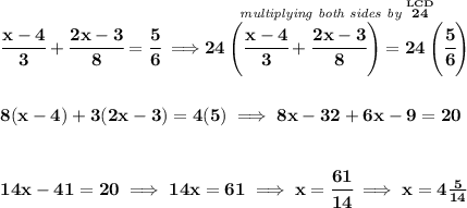 \bf \cfrac{x-4}{3}+\cfrac{2x-3}{8}=\cfrac{5}{6}\implies \stackrel{\textit{multiplying both sides by }\stackrel{LCD}{24}}{24\left(\cfrac{x-4}{3}+\cfrac{2x-3}{8} \right)=24\left( \cfrac{5}{6} \right)} \\\\\\ 8(x-4)+3(2x-3)=4(5)\implies 8x-32+6x-9=20 \\\\\\ 14x-41=20\implies 14x=61\implies x=\cfrac{61}{14}\implies x=4\frac{5}{14}