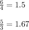 \frac{6}{4}=1.5 \\  \\  \frac{5}{3}= 1.67