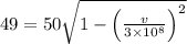 49 = 50 \sqrt{1 - \left ( \frac{v}{3\times 10^{8}} \right )^{2}}