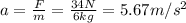 a=\frac{F}{m}=\frac{34 N}{6 kg}=5.67 m/s^2